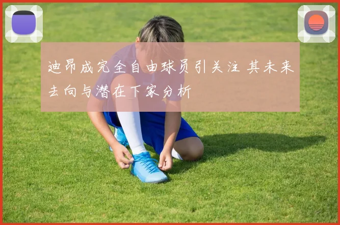 迪昂成完全自由球员引关注 其未来去向与潜在下家分析