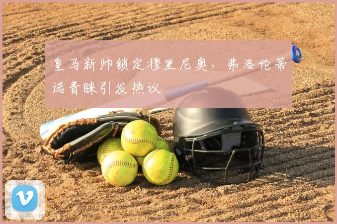 皇马新帅锁定穆里尼奥，弗洛伦蒂诺青睐引发热议