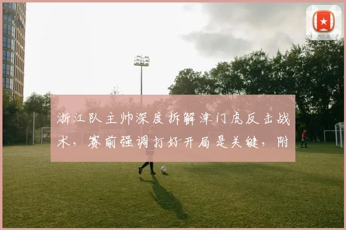 浙江队主帅深度拆解津门虎反击战术，赛前强调打好开局是关键，附应对策略