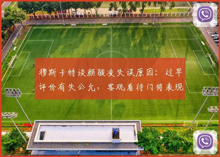 穆斯卡特谈颜骏凌失误原因:过早评价有失公允,客观看待门将表现