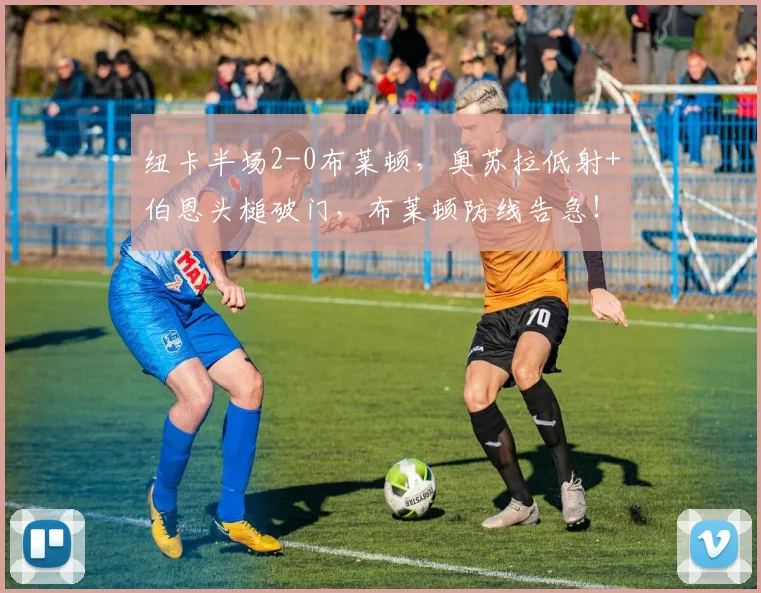 纽卡半场2-0布莱顿，奥苏拉低射+伯恩头槌破门，布莱顿防线告急！英超积分榜再生变数