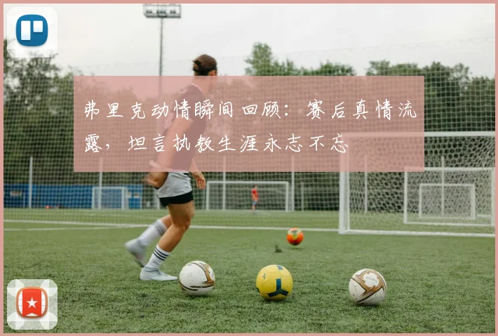 弗里克动情瞬间回顾：赛后真情流露，坦言执教生涯永志不忘