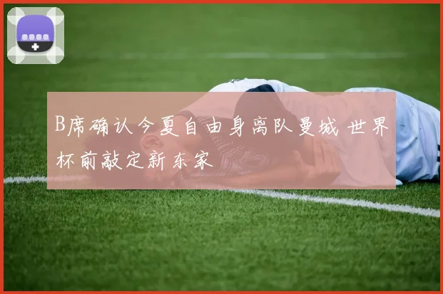 B席确认今夏自由身离队曼城 世界杯前敲定新东家