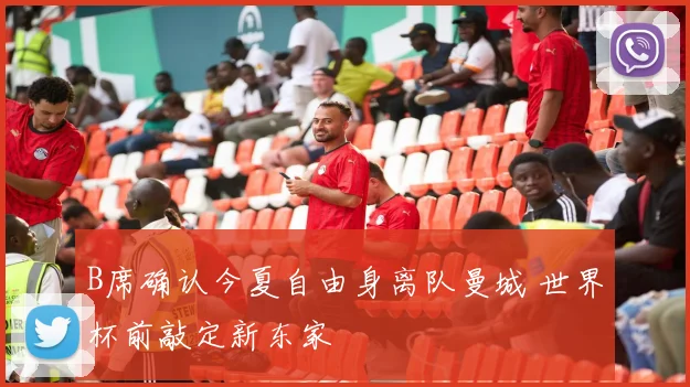 B席确认今夏自由身离队曼城 世界杯前敲定新东家