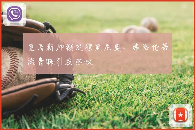 皇马新帅锁定穆里尼奥，弗洛伦蒂诺青睐引发热议