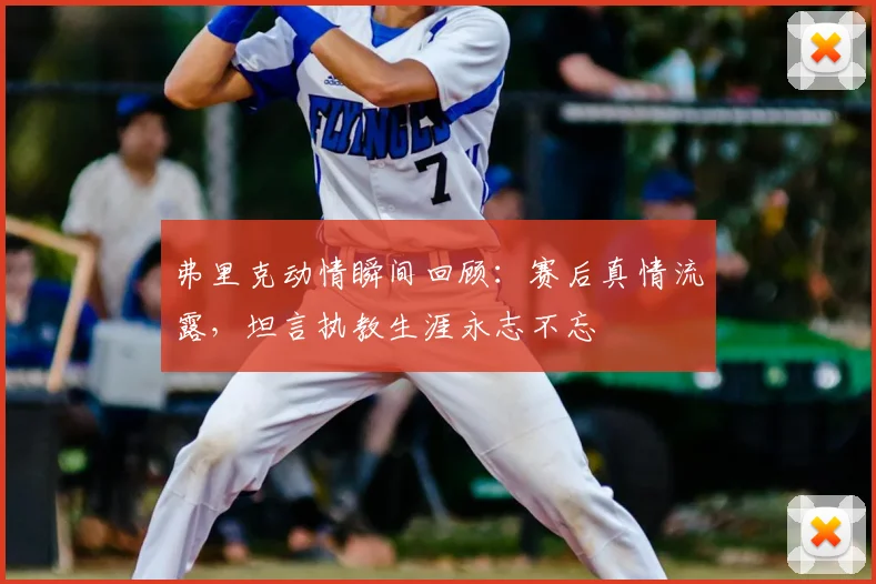 弗里克动情瞬间回顾：赛后真情流露，坦言执教生涯永志不忘