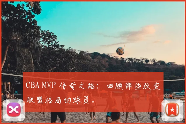 CBA MVP 传奇之路：回顾那些改变联盟格局的球员。