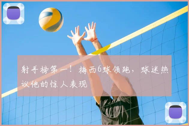 射手榜第一！梅西6球领跑，球迷热议他的惊人表现